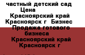 частный детский сад › Цена ­ 300 000 - Красноярский край, Красноярск г. Бизнес » Продажа готового бизнеса   . Красноярский край,Красноярск г.